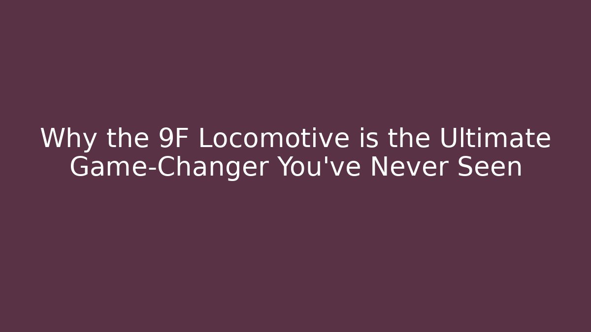 Why the 9F Locomotive is the Ultimate Game-Changer You’ve Never Seen