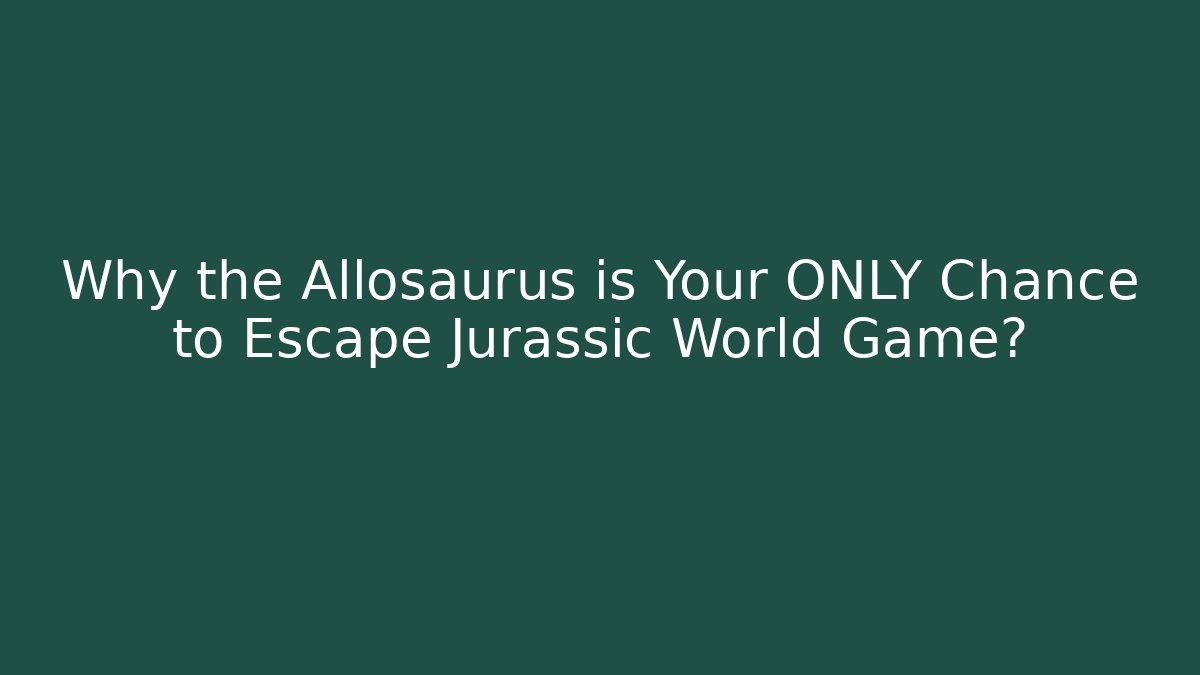 Why the Allosaurus is Your ONLY Chance to Escape Jurassic World Game?