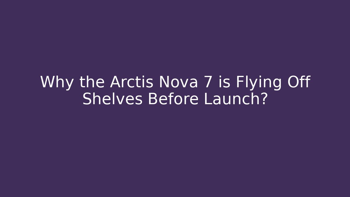 Why the Arctis Nova 7 is Flying Off Shelves Before Launch?