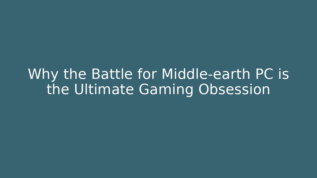 Why the Battle for Middle-earth PC is the Ultimate Gaming Obsession