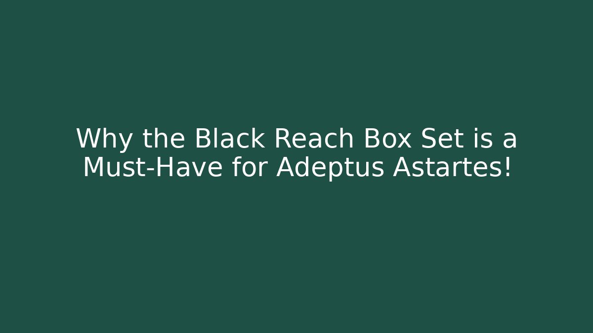 Why the Black Reach Box Set is a Must-Have for Adeptus Astartes!