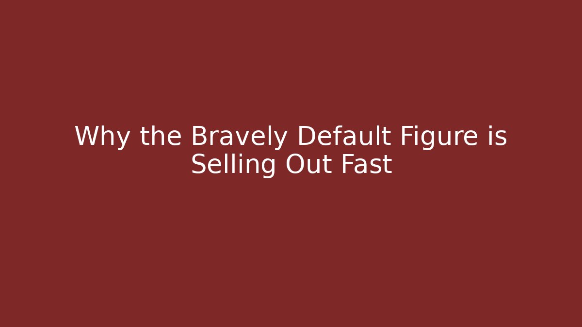 Why the Bravely Default Figure is Selling Out Fast