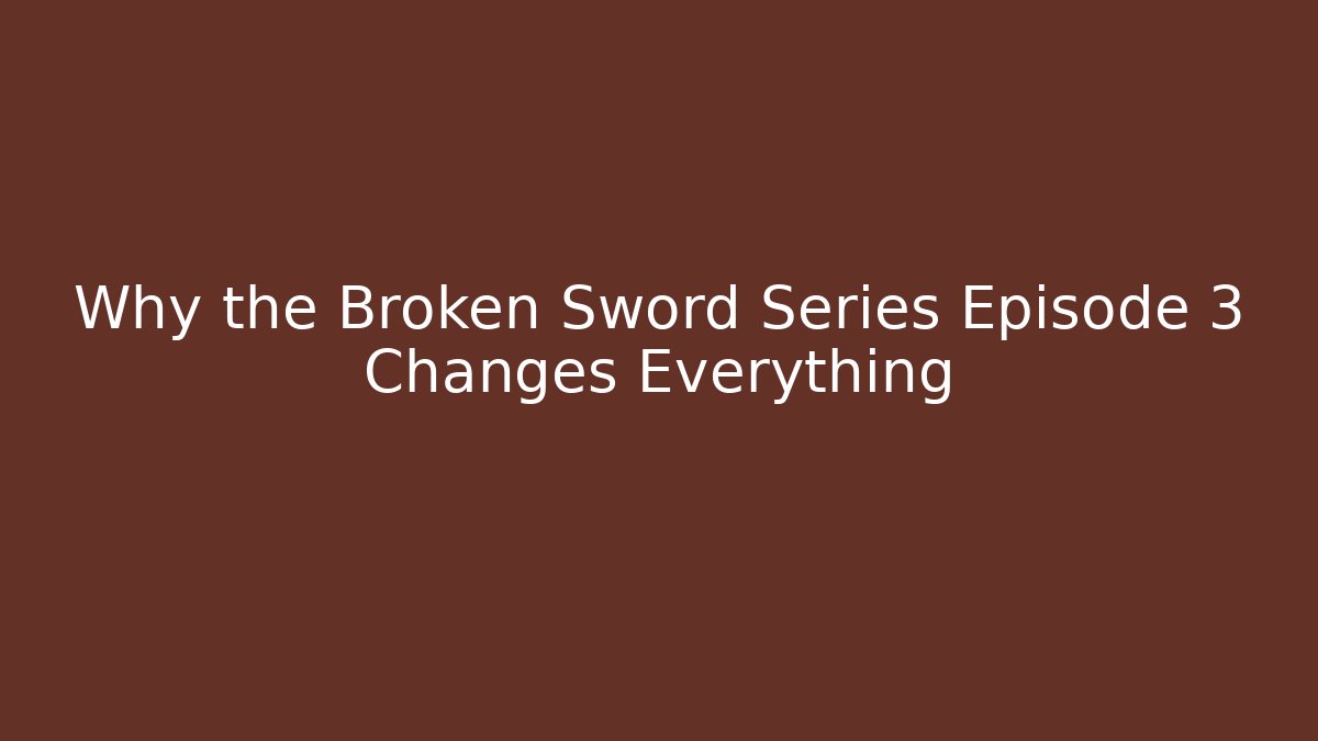 Why the Broken Sword Series Episode 3 Changes Everything