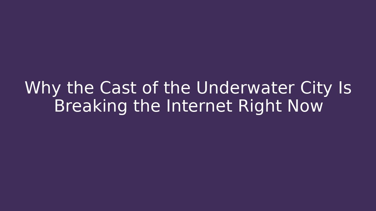 Why the Cast of the Underwater City Is Breaking the Internet Right Now