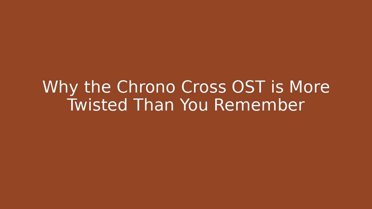 Why the Chrono Cross OST is More Twisted Than You Remember