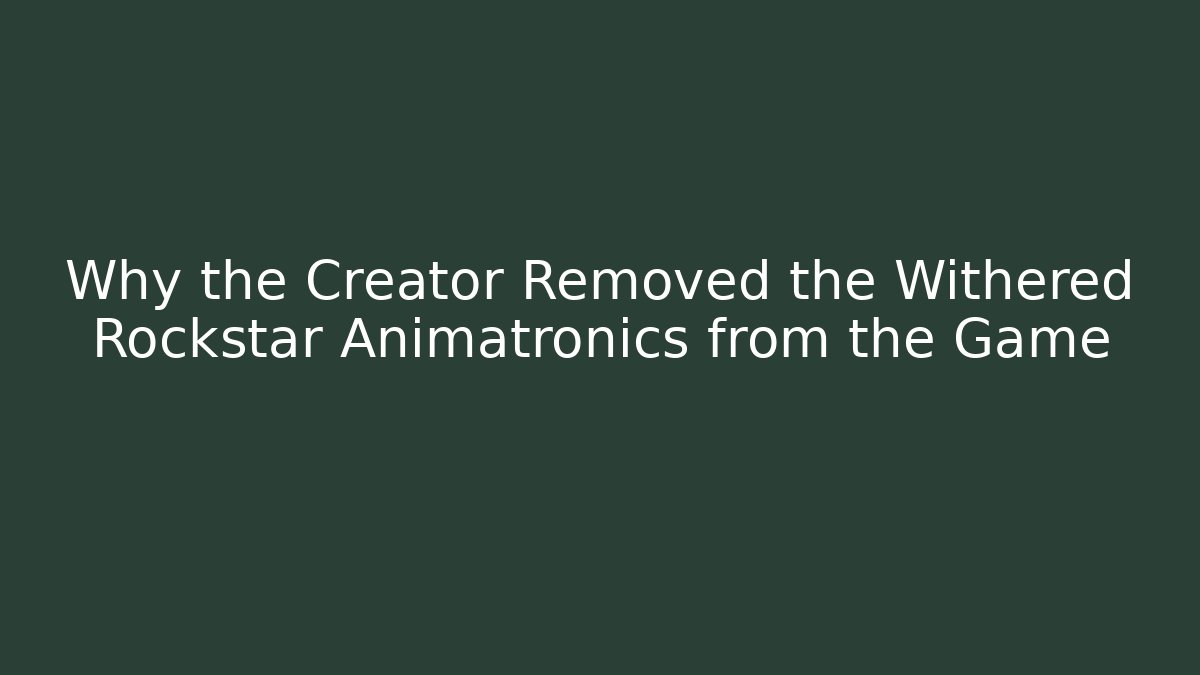 Why the Creator Removed the Withered Rockstar Animatronics from the Game