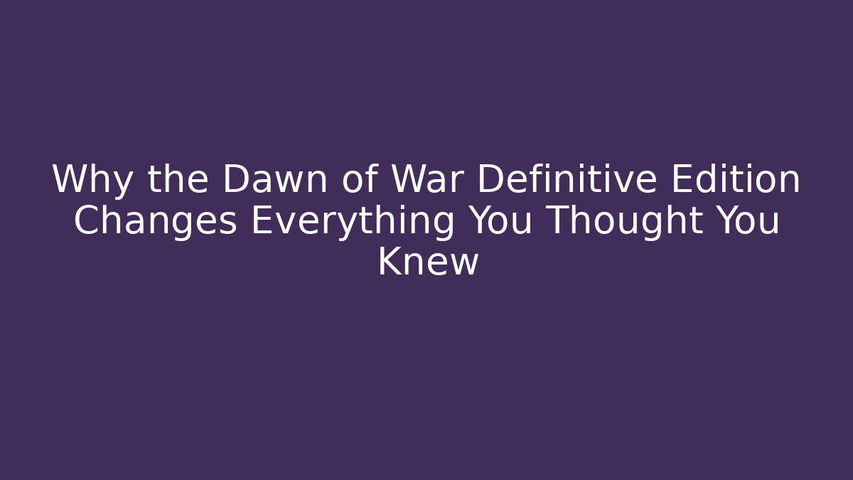 Why the Dawn of War Definitive Edition Changes Everything You Thought You Knew