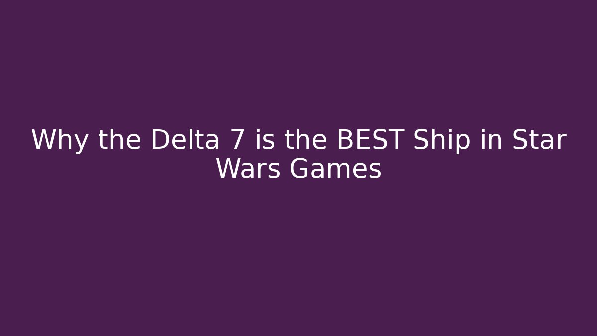 Why the Delta 7 is the BEST Ship in Star Wars Games
