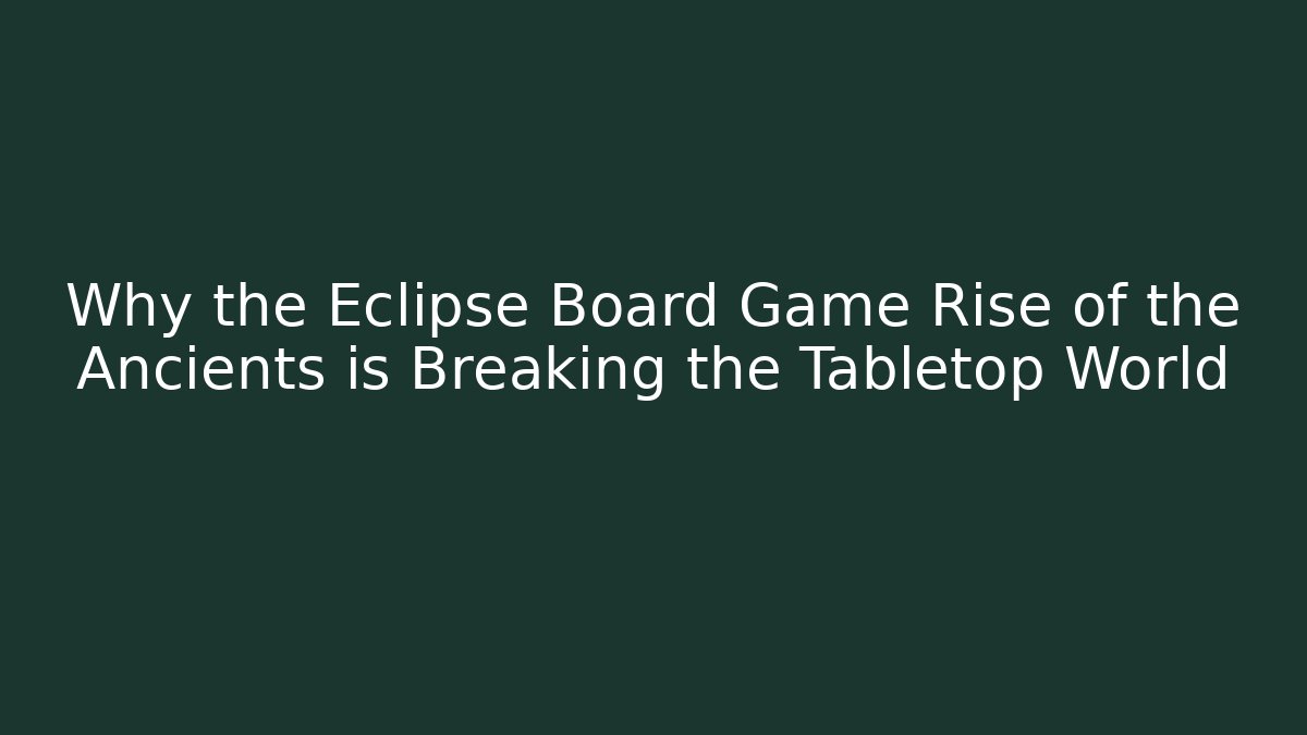 Why the Eclipse Board Game Rise of the Ancients is Breaking the Tabletop World - Método de Aprovação