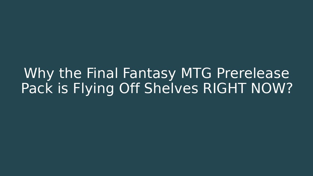 Why the Final Fantasy MTG Prerelease Pack is Flying Off Shelves RIGHT NOW?