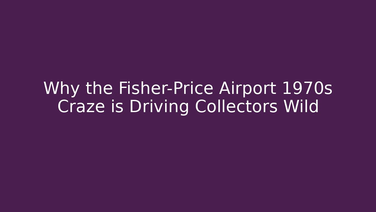 Why the Fisher-Price Airport 1970s Craze is Driving Collectors Wild