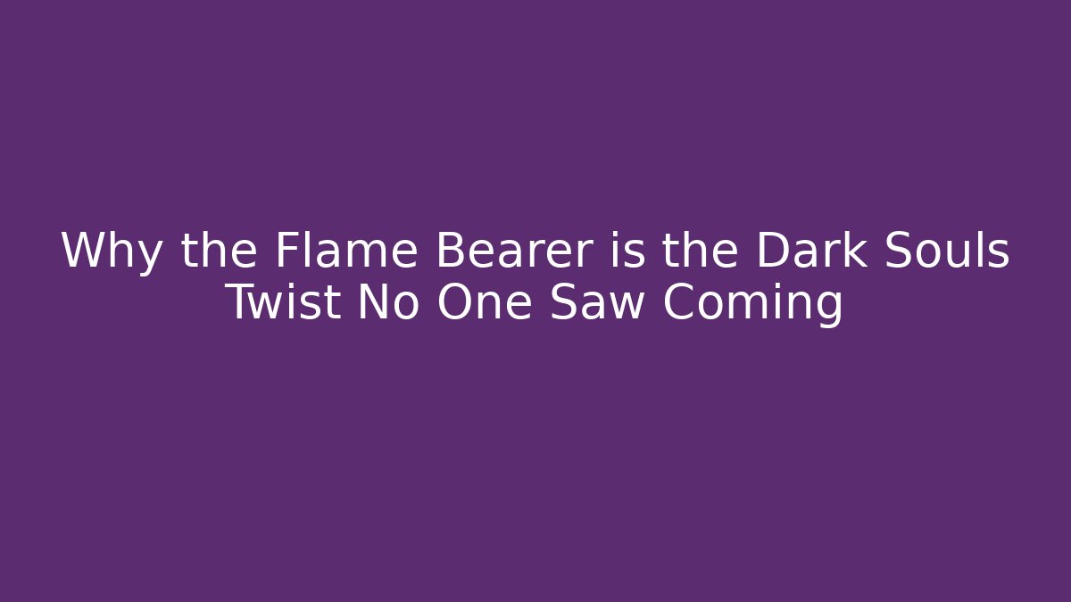 Why the Flame Bearer is the Dark Souls Twist No One Saw Coming