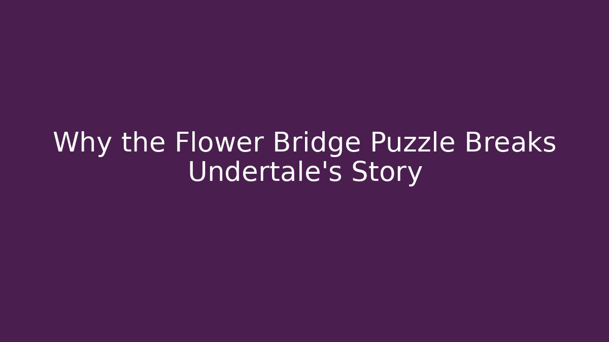 Why the Flower Bridge Puzzle Breaks Undertale's Story
