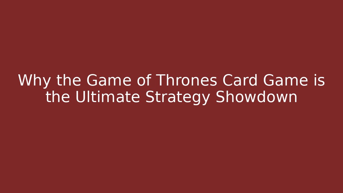 Why the Game of Thrones Card Game is the Ultimate Strategy Showdown