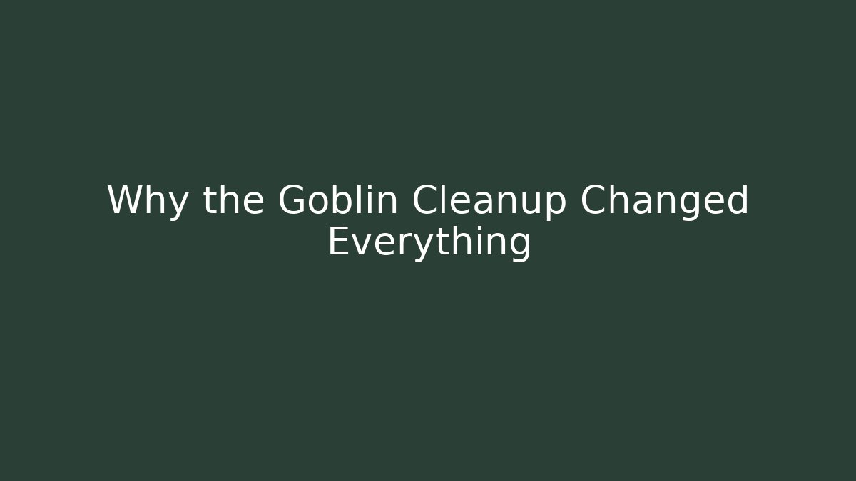 Why the Goblin Cleanup Changed Everything