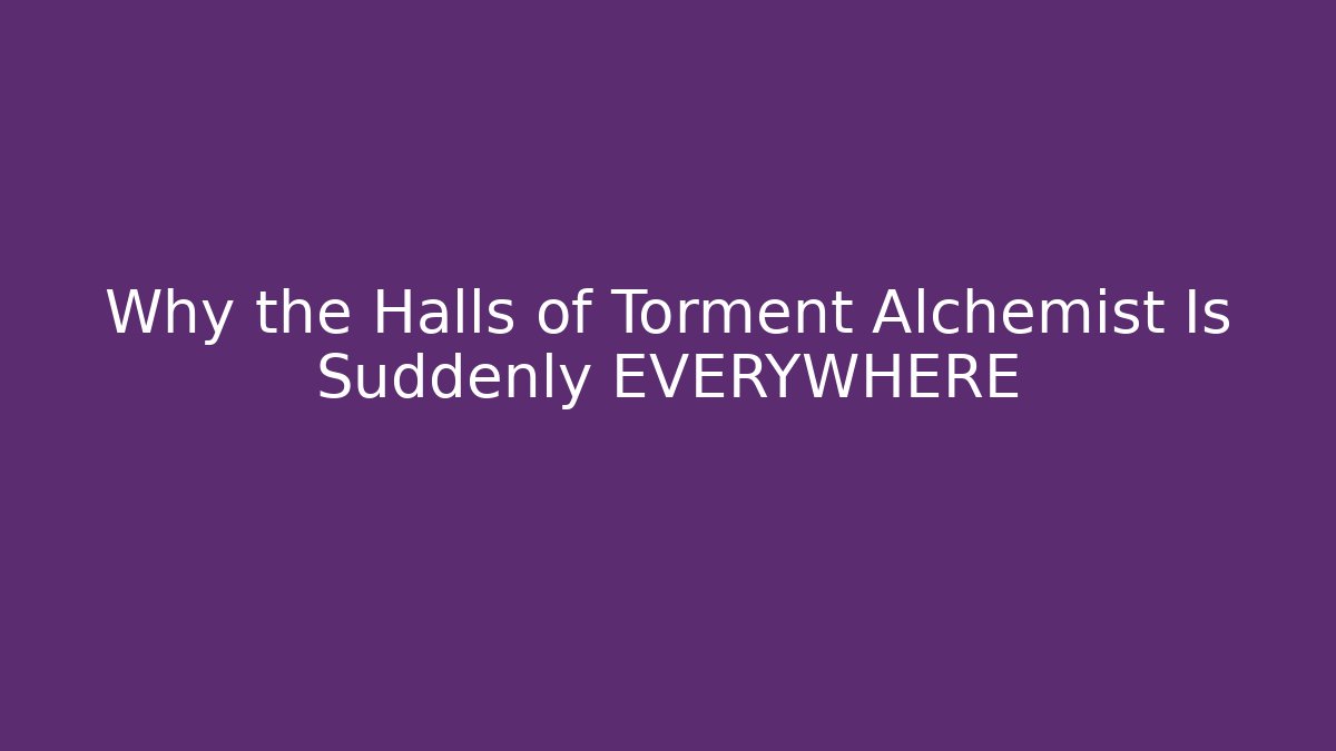 Why the Halls of Torment Alchemist Is Suddenly EVERYWHERE
