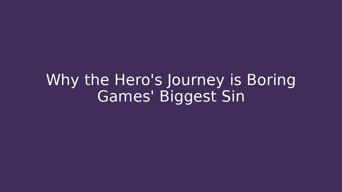Why the Hero's Journey is Boring Games' Biggest Sin