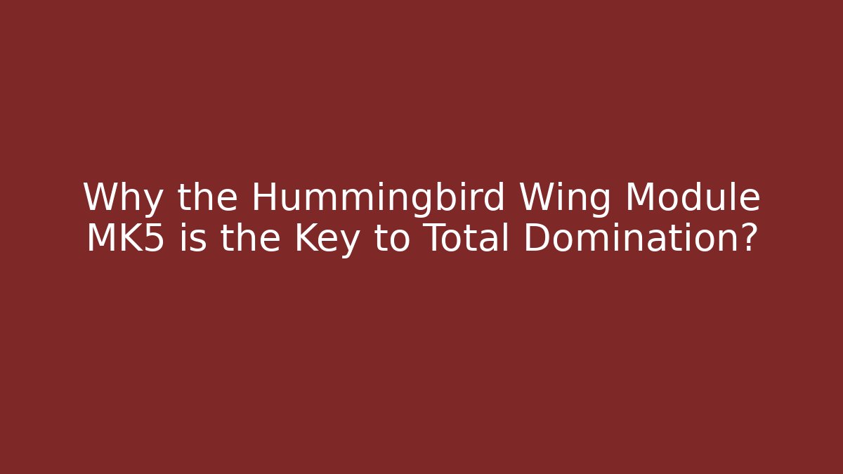 Why the Hummingbird Wing Module MK5 is the Key to Total Domination?