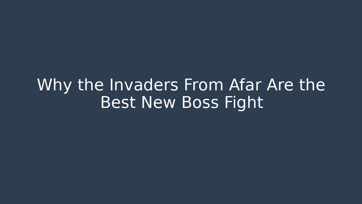 Why the Invaders From Afar Are the Best New Boss Fight