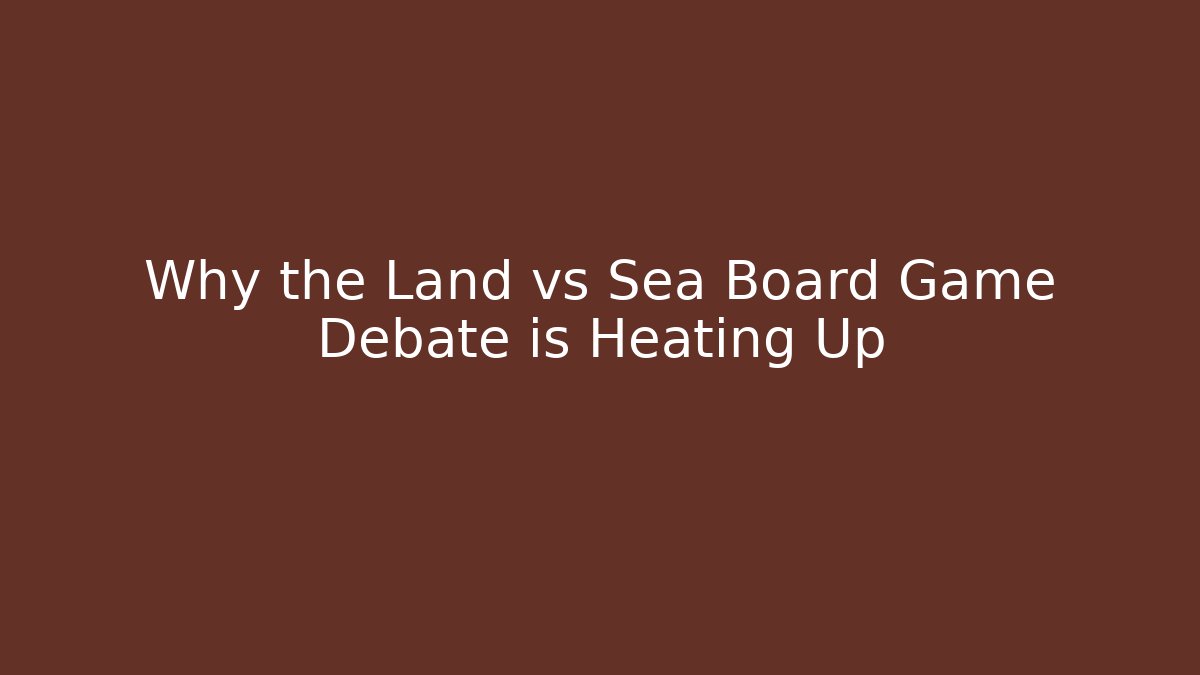Why the Land vs Sea Board Game Debate is Heating Up