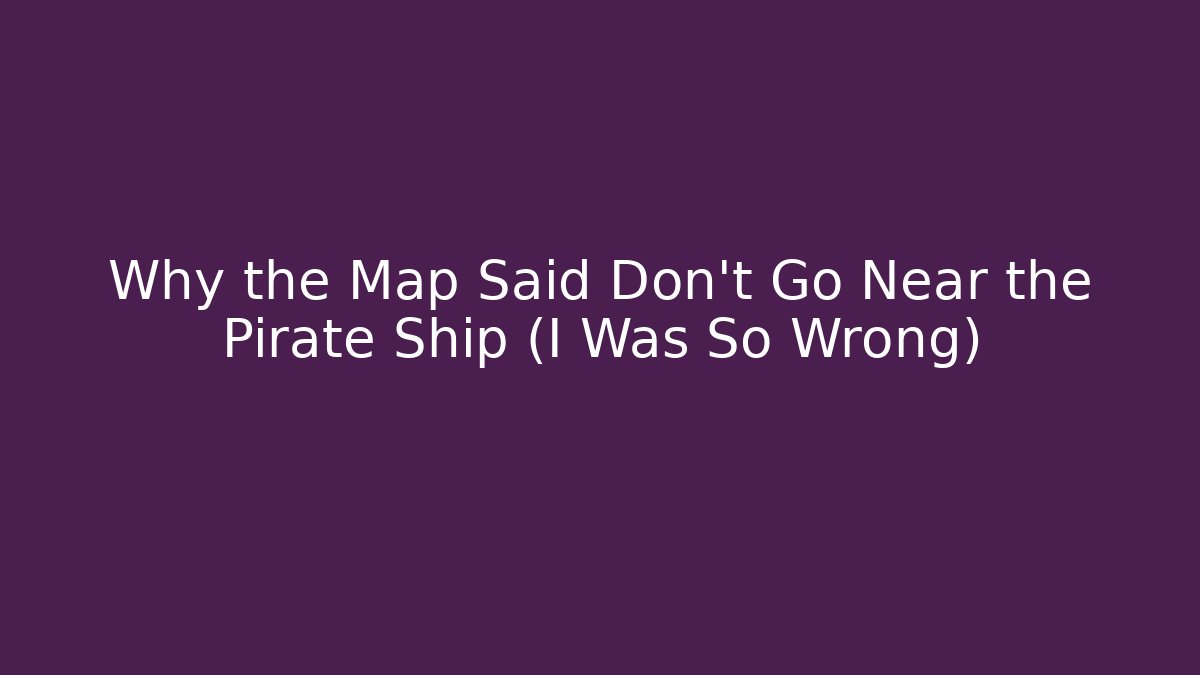 Why the Map Said Don't Go Near the Pirate Ship (I Was So Wrong)