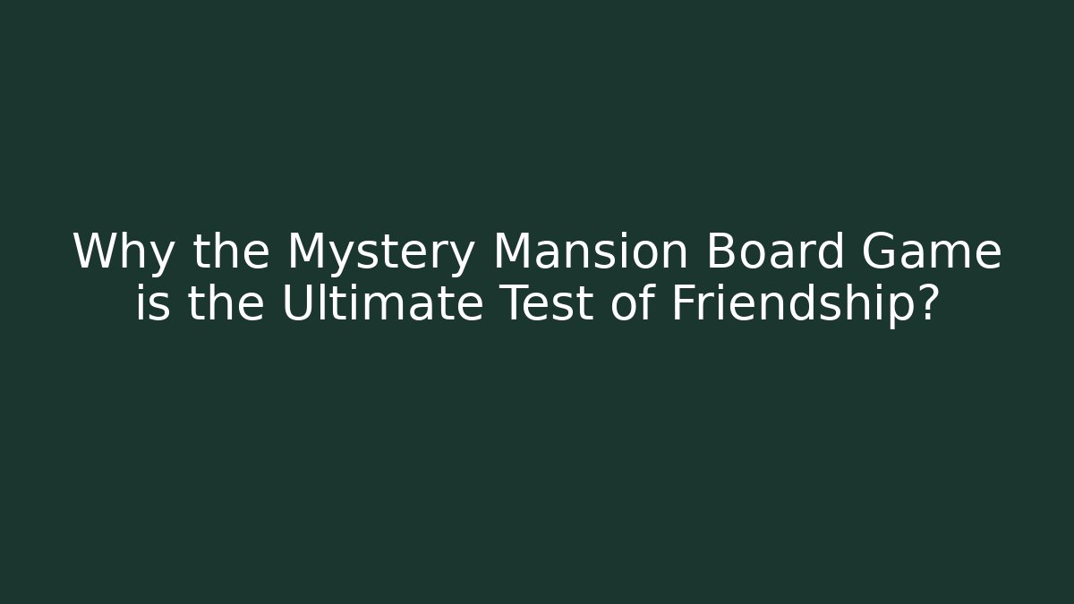 Why the Mystery Mansion Board Game is the Ultimate Test of Friendship?