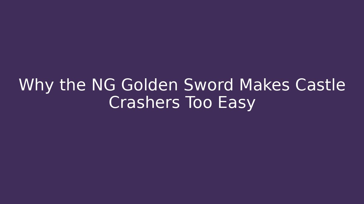 Why the NG Golden Sword Makes Castle Crashers Too Easy