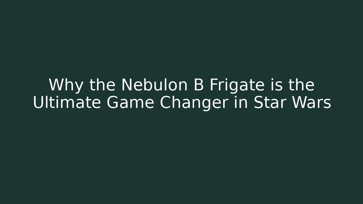 Why the Nebulon B Frigate is the Ultimate Game Changer in Star Wars