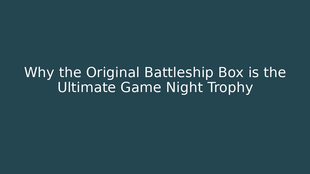 Why the Original Battleship Box is the Ultimate Game Night Trophy