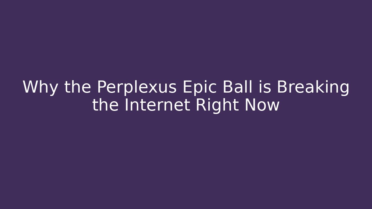 Why the Perplexus Epic Ball is Breaking the Internet Right Now - Método de Aprovação