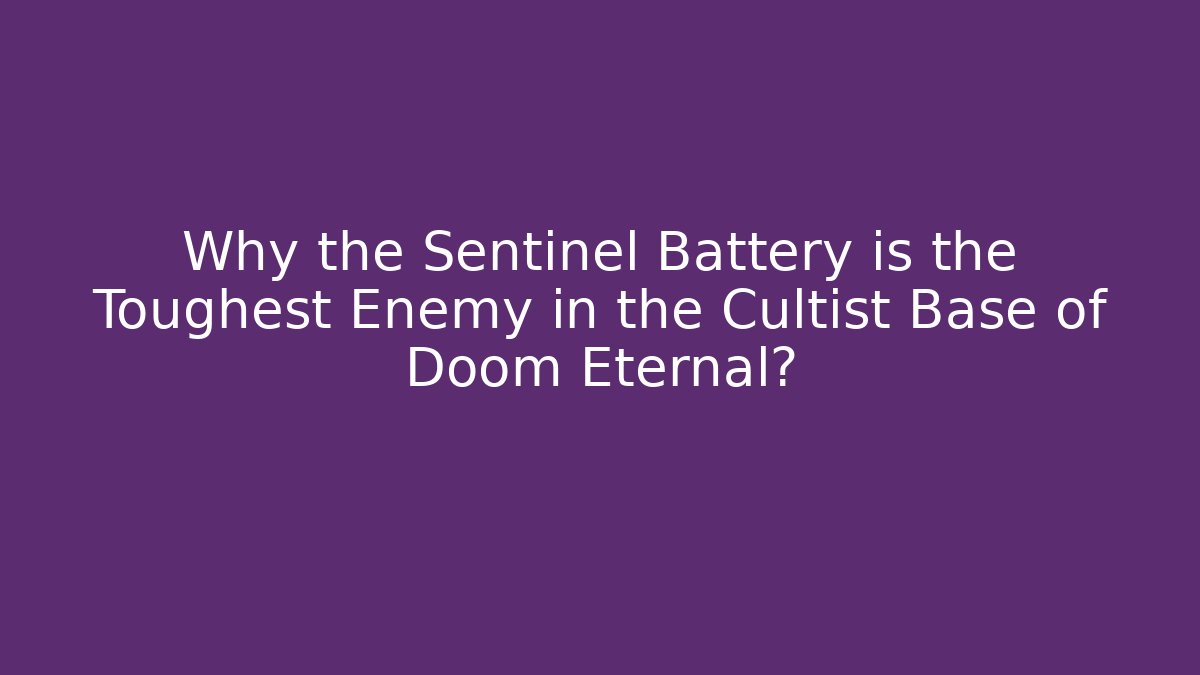 Why the Sentinel Battery is the Toughest Enemy in the Cultist Base of Doom Eternal?