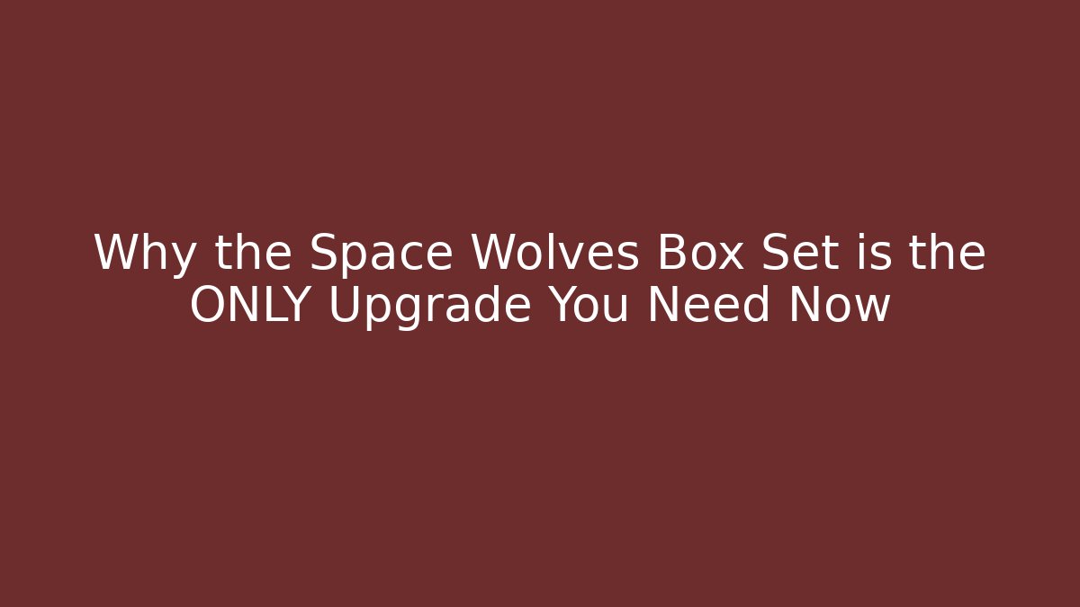 Why the Space Wolves Box Set is the ONLY Upgrade You Need Now