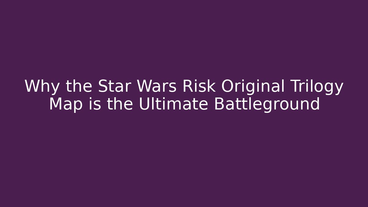 Why the Star Wars Risk Original Trilogy Map is the Ultimate Battleground