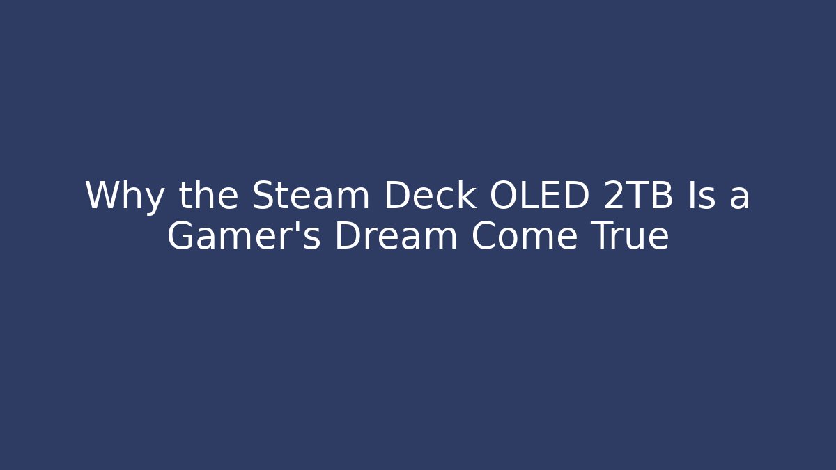 Why the Steam Deck OLED 2TB Is a Gamer’s Dream Come True