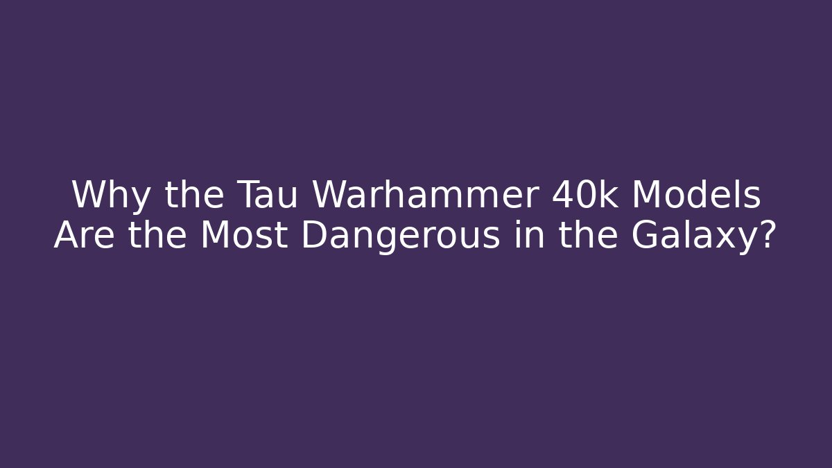 Why the Tau Warhammer 40k Models Are the Most Dangerous in the Galaxy?