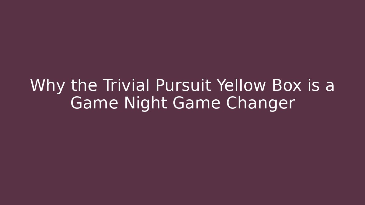 Why the Trivial Pursuit Yellow Box is a Game Night Game Changer