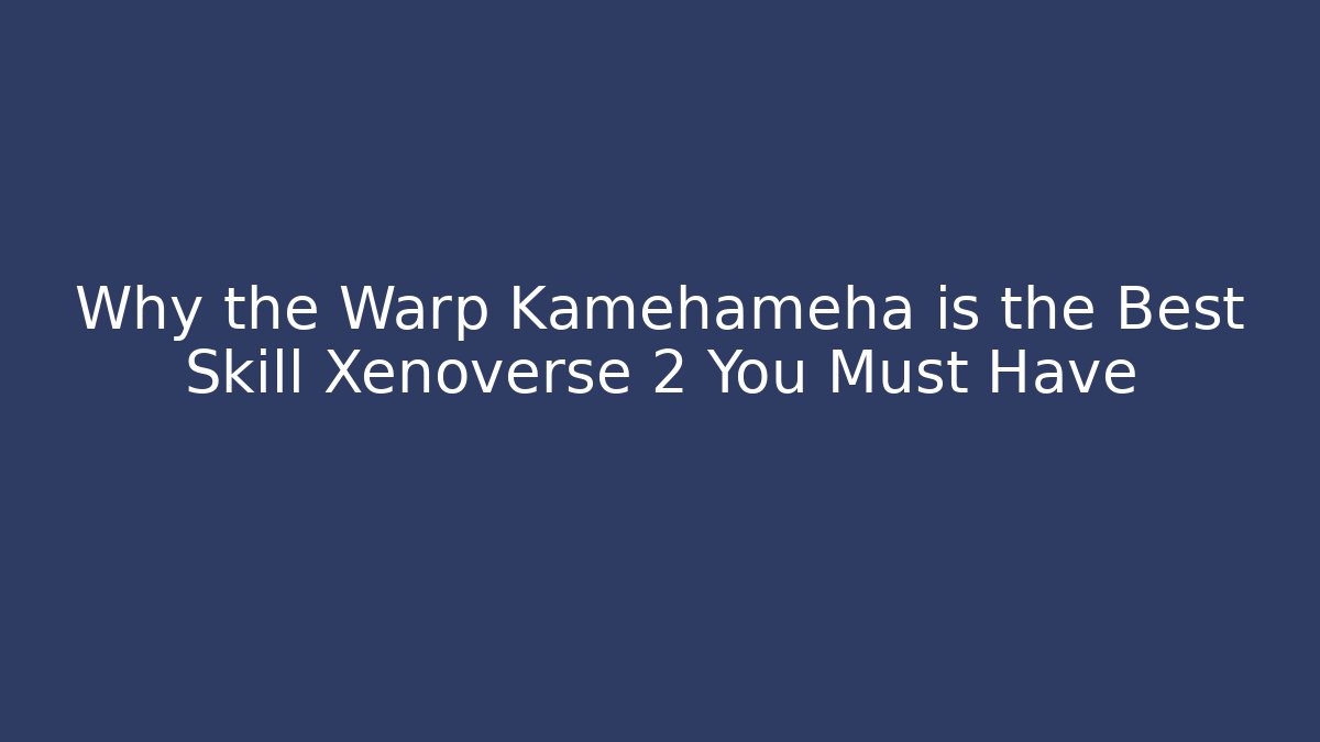 Why the Warp Kamehameha is the Best Skill Xenoverse 2 You Must Have