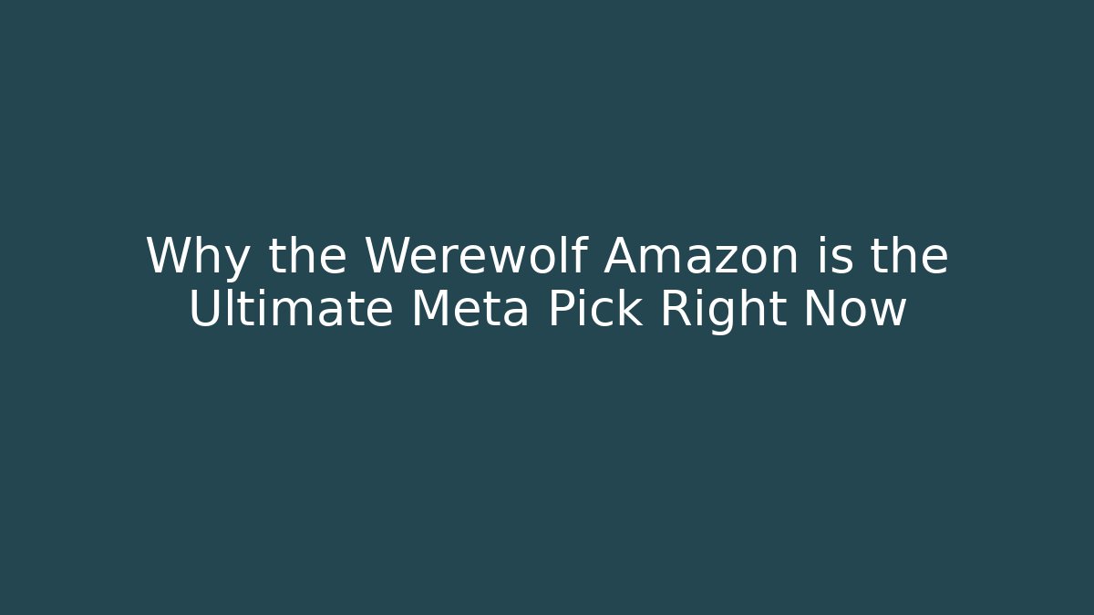 Why the Werewolf Amazon is the Ultimate Meta Pick Right Now