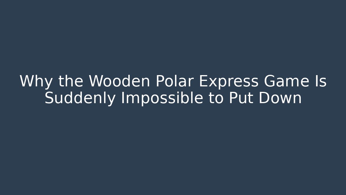 Why the Wooden Polar Express Game Is Suddenly Impossible to Put Down - Método de Aprovação