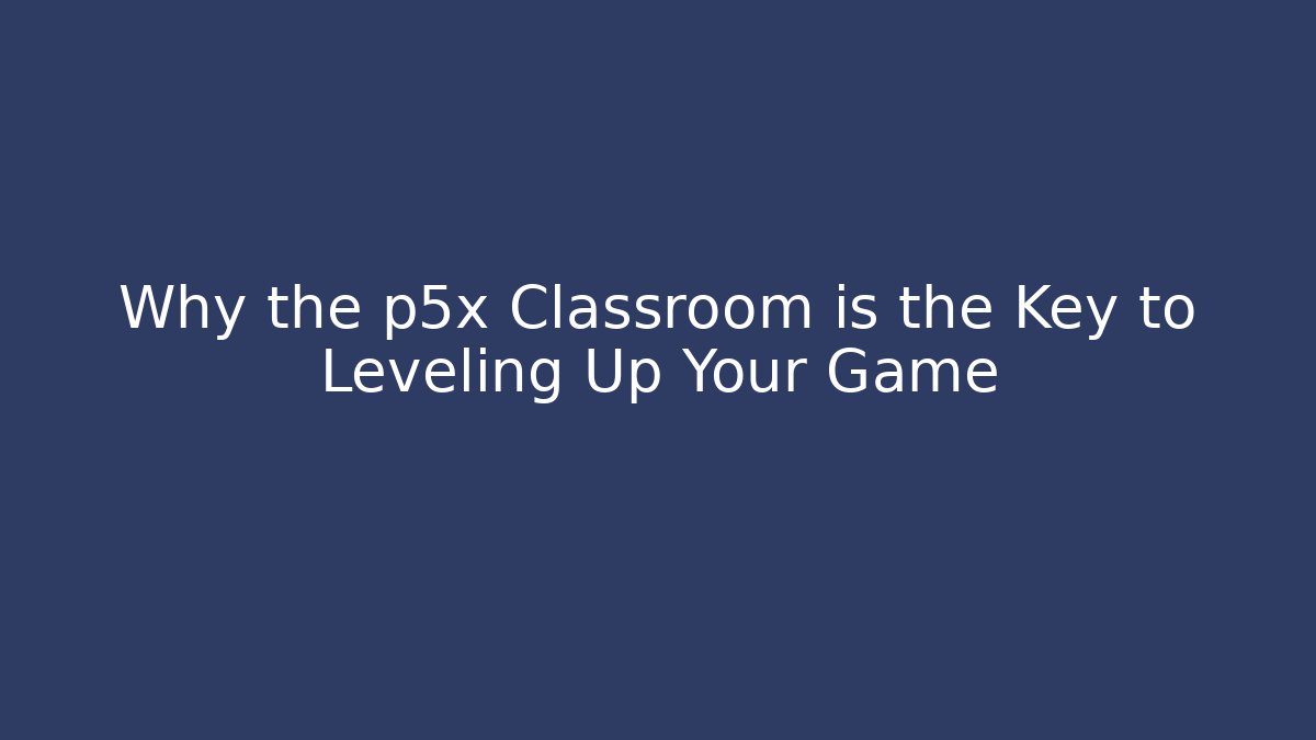 Why the p5x Classroom is the Key to Leveling Up Your Game