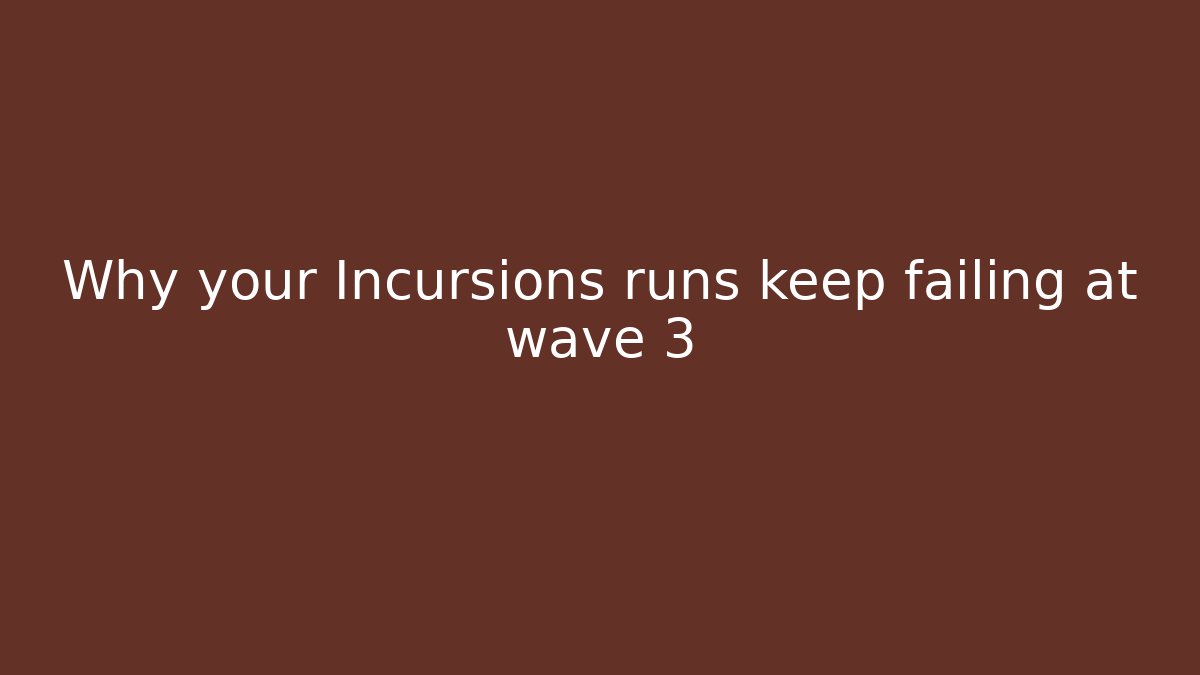 Why your Incursions runs keep failing at wave 3