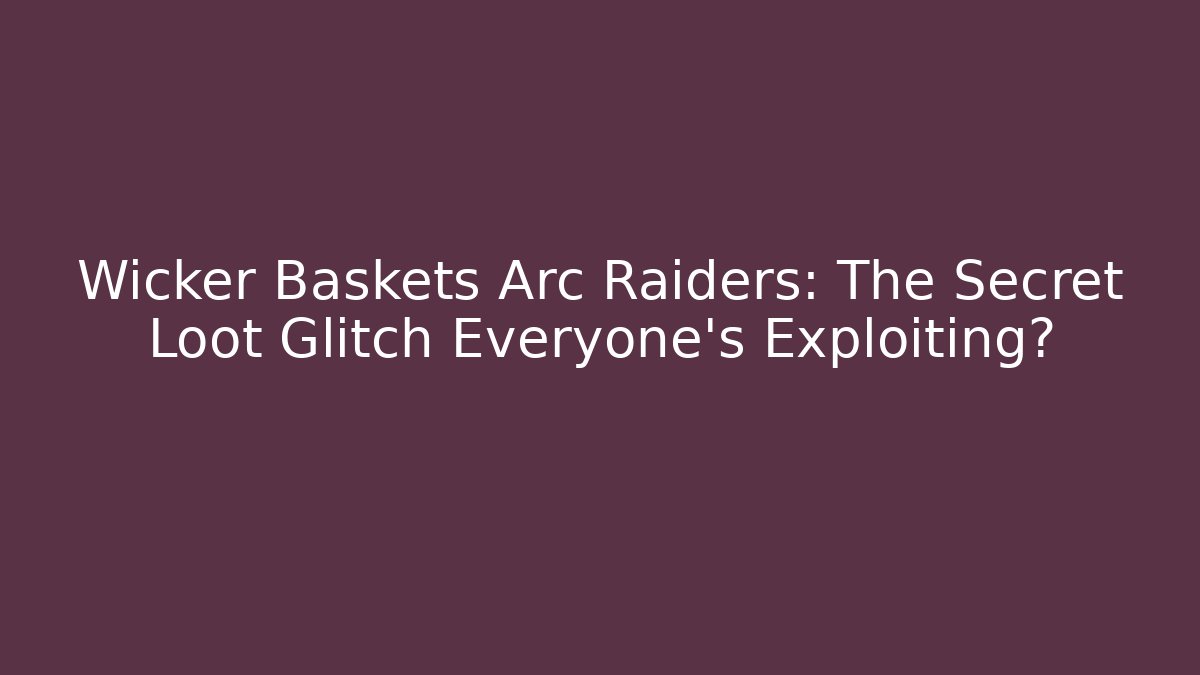 Wicker Baskets Arc Raiders: The Secret Loot Glitch Everyone’s Exploiting?