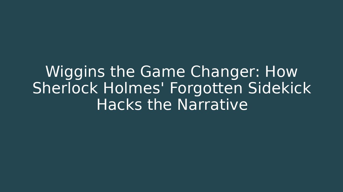Wiggins the Game Changer: How Sherlock Holmes' Forgotten Sidekick Hacks the Narrative