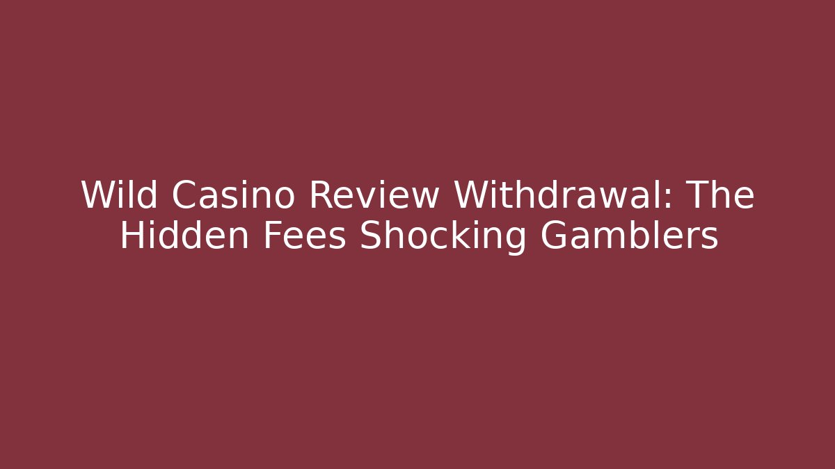 Wild Casino Review Withdrawal: The Hidden Fees Shocking Gamblers