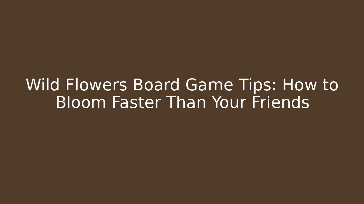 Wild Flowers Board Game Tips: How to Bloom Faster Than Your Friends