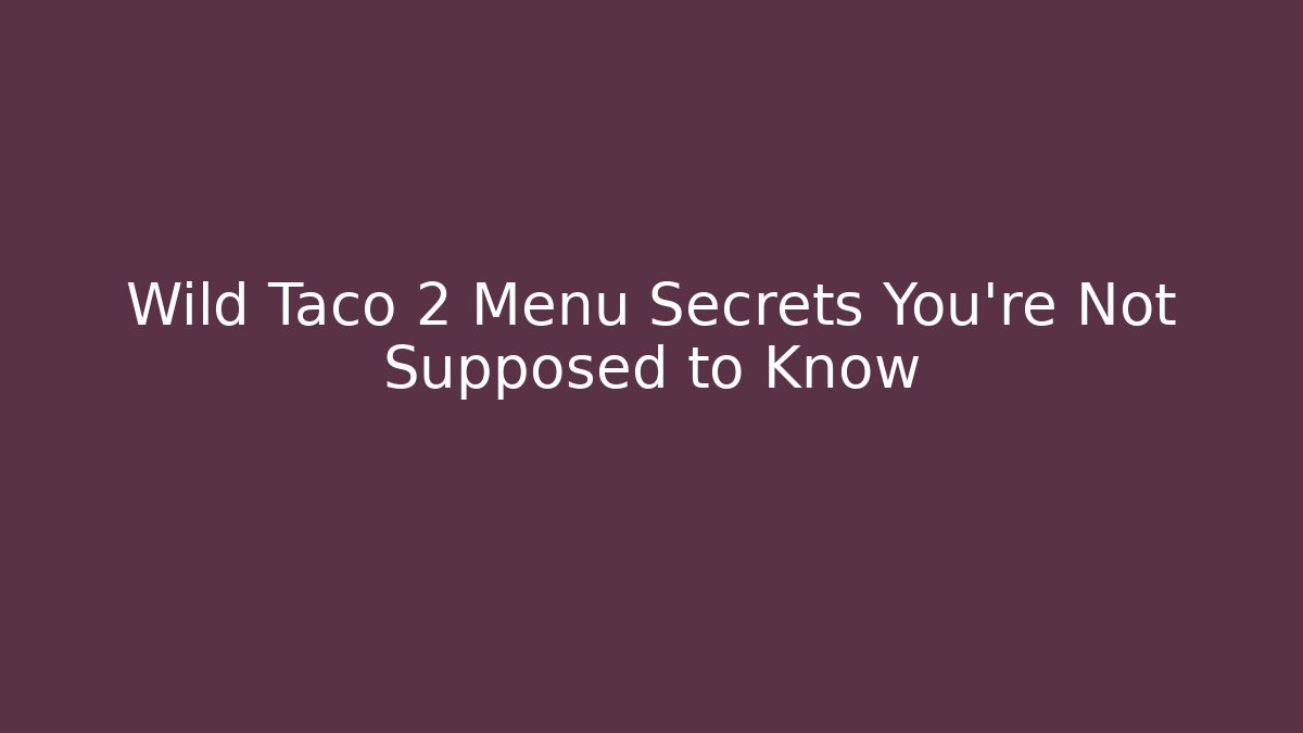 Wild Taco 2 Menu Secrets You’re Not Supposed to Know