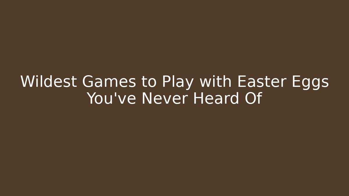 Wildest Games to Play with Easter Eggs You’ve Never Heard Of