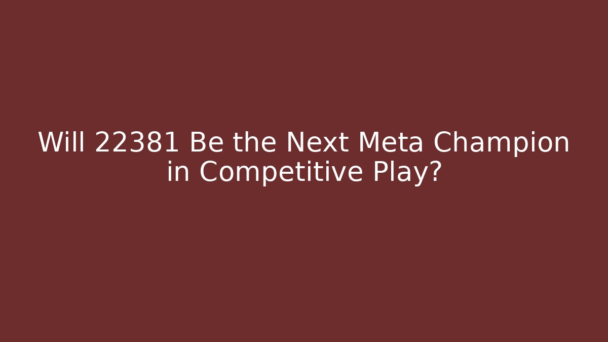 Will 22381 Be the Next Meta Champion in Competitive Play?