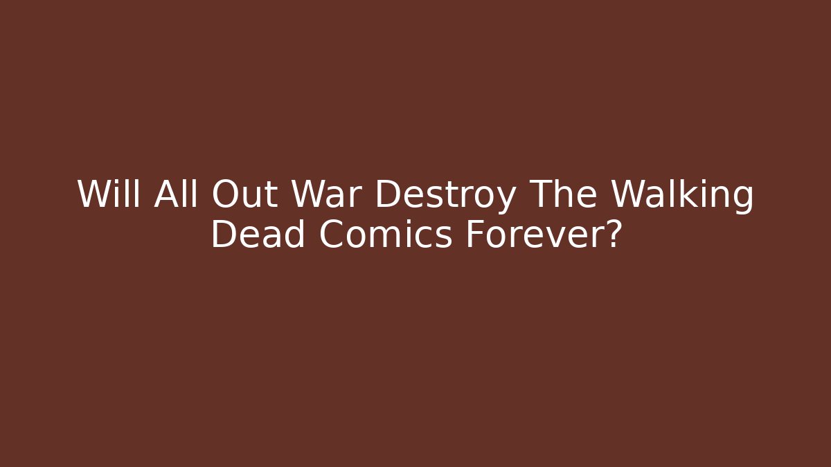 Will All Out War Destroy The Walking Dead Comics Forever?
