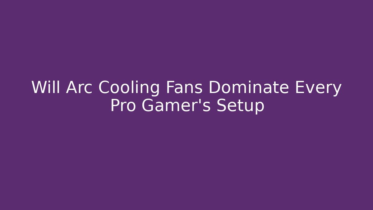 Will Arc Cooling Fans Dominate Every Pro Gamer’s Setup - Método de Aprovação